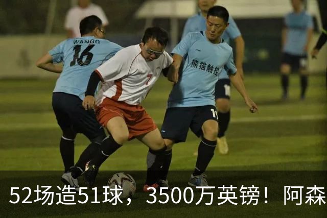 52场造51球，3500万英镑！阿森纳盯上昔日英超“弃将”，这次能打脸吗？
